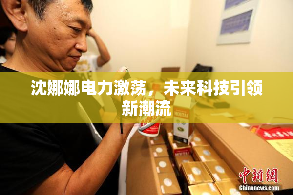 沈娜娜电力激荡，未来科技引领新潮流