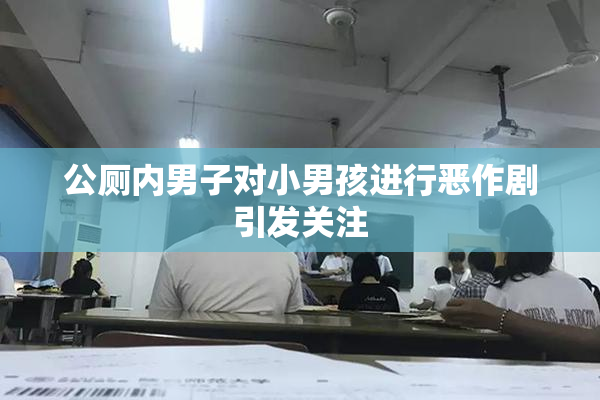 公厕内男子对小男孩进行恶作剧引发关注