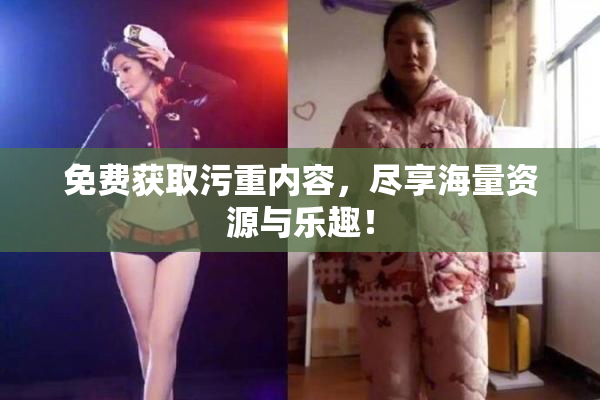 免费获取污重内容，尽享海量资源与乐趣！