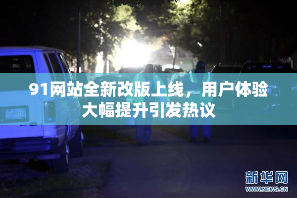 91网站全新改版上线，用户体验大幅提升引发热议