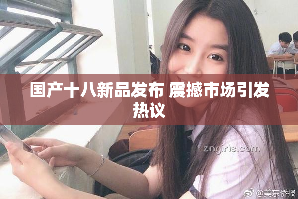 国产十八新品发布 震撼市场引发热议