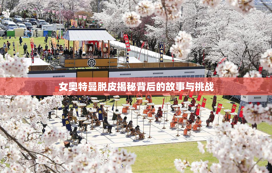 女奥特曼脱皮揭秘背后的故事与挑战
