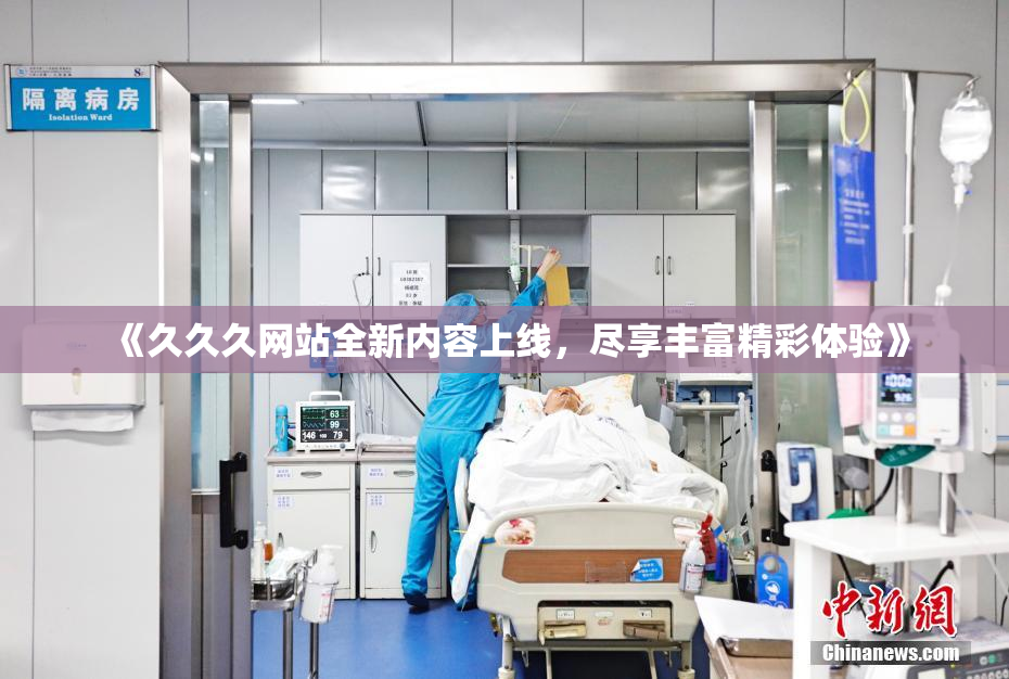 《久久久网站全新内容上线，尽享丰富精彩体验》
