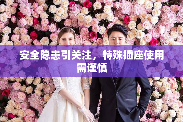 安全隐患引关注，特殊插座使用需谨慎