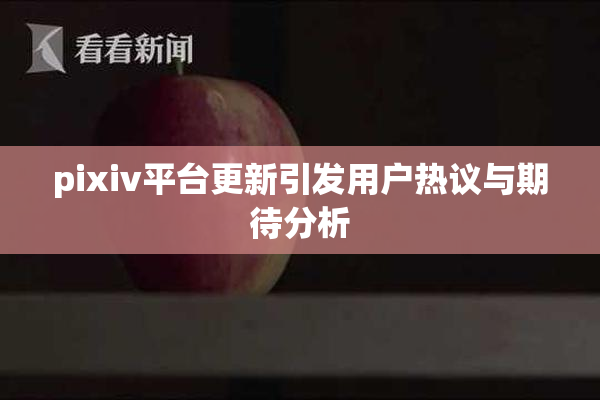 pixiv平台更新引发用户热议与期待分析