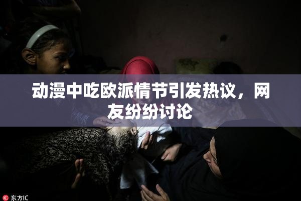动漫中吃欧派情节引发热议，网友纷纷讨论
