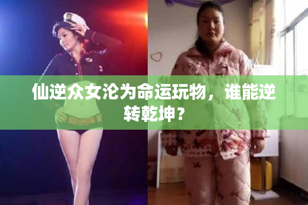 仙逆众女沦为命运玩物，谁能逆转乾坤？
