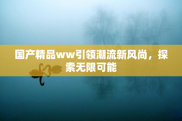 国产精品ww引领潮流新风尚，探索无限可能
