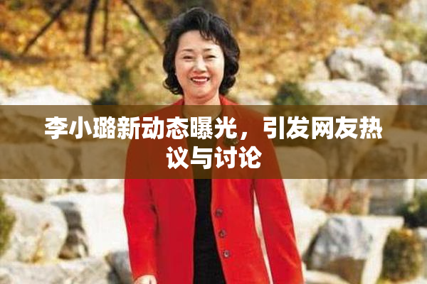 李小璐新动态曝光，引发网友热议与讨论