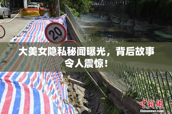 大美女隐私秘闻曝光，背后故事令人震惊！