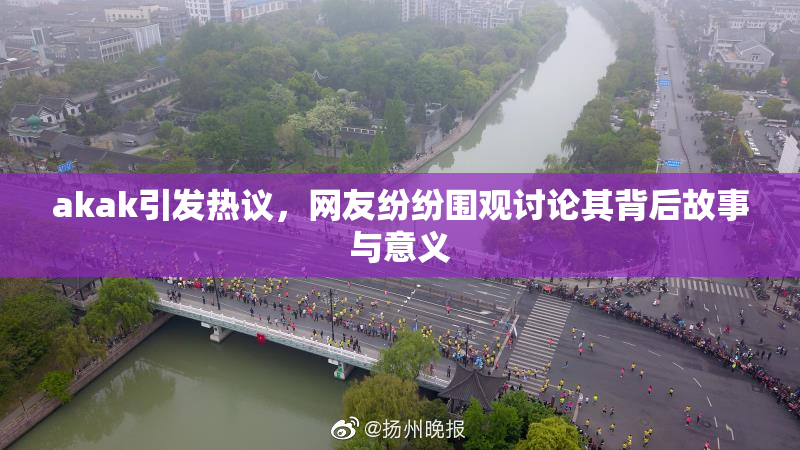 akak引发热议，网友纷纷围观讨论其背后故事与意义