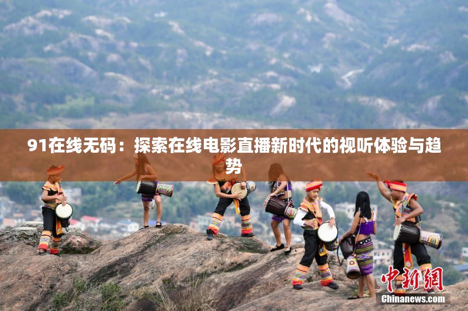 91在线无码：探索在线电影直播新时代的视听体验与趋势