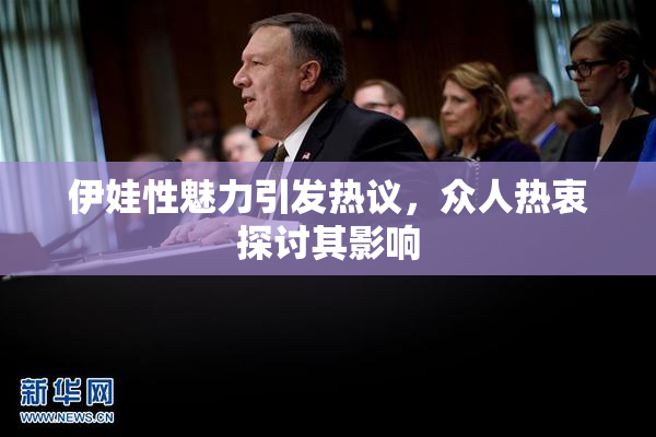 伊娃性魅力引发热议，众人热衷探讨其影响