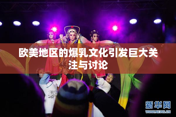 欧美地区的爆乳文化引发巨大关注与讨论