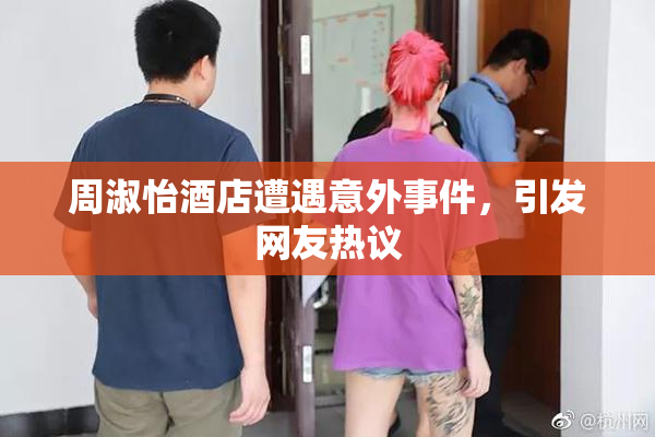 周淑怡酒店遭遇意外事件，引发网友热议
