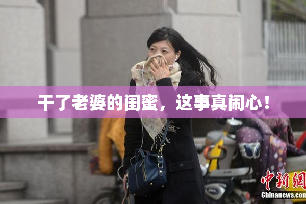 干了老婆的闺蜜，这事真闹心！
