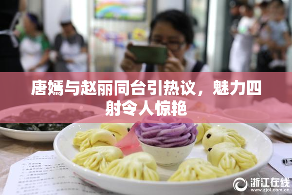 唐嫣与赵丽同台引热议，魅力四射令人惊艳