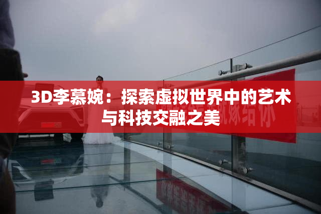 3D李慕婉：探索虚拟世界中的艺术与科技交融之美