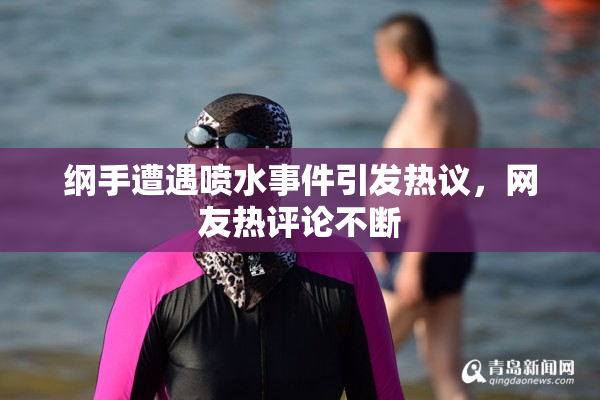 纲手遭遇喷水事件引发热议，网友热评论不断
