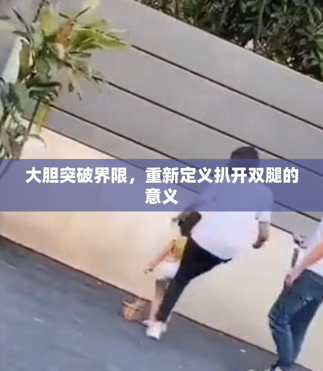 大胆突破界限，重新定义扒开双腿的意义