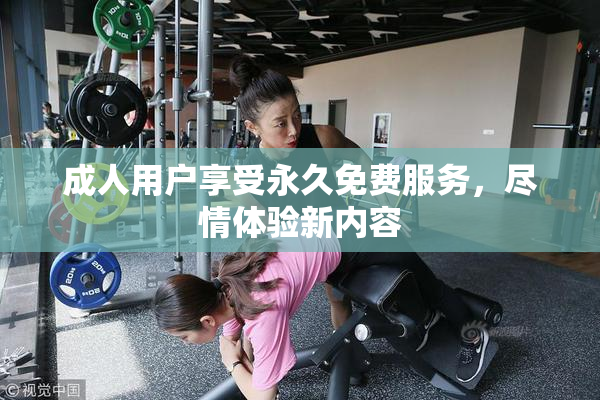 成人用户享受永久免费服务，尽情体验新内容
