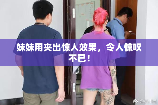 妹妹用夹出惊人效果，令人惊叹不已！