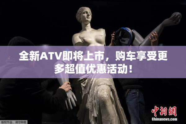 全新ATV即将上市，购车享受更多超值优惠活动！