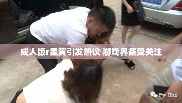 成人版r星黄引发热议 游戏界备受关注