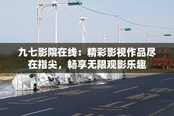 九七影院在线：精彩影视作品尽在指尖，畅享无限观影乐趣