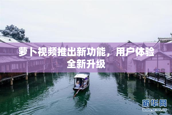萝卜视频推出新功能，用户体验全新升级
