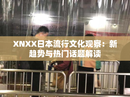 XNXX日本流行文化观察：新趋势与热门话题解读
