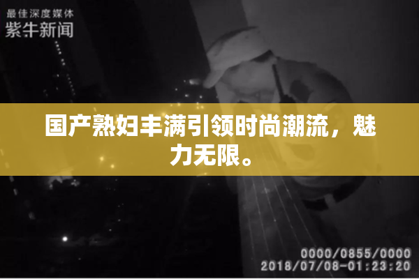国产熟妇丰满引领时尚潮流，魅力无限。