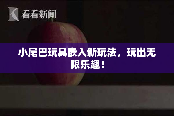 小尾巴玩具嵌入新玩法，玩出无限乐趣！