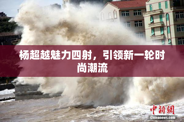 杨超越魅力四射，引领新一轮时尚潮流