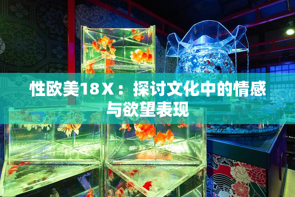 性欧美18Ⅹ：探讨文化中的情感与欲望表现