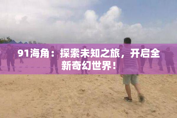 91海角：探索未知之旅，开启全新奇幻世界！