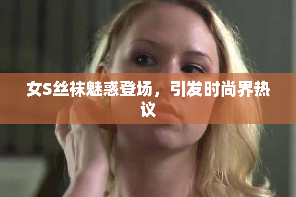 女S丝袜魅惑登场，引发时尚界热议