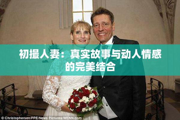 初撮人妻：真实故事与动人情感的完美结合