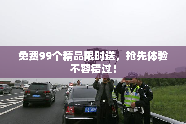 免费99个精品限时送，抢先体验不容错过！