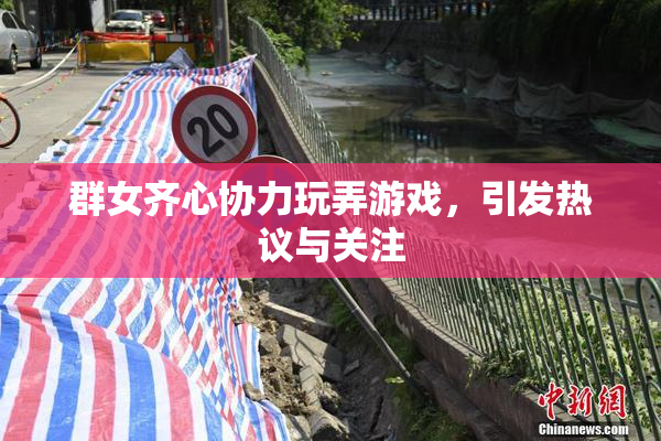群女齐心协力玩弄游戏，引发热议与关注