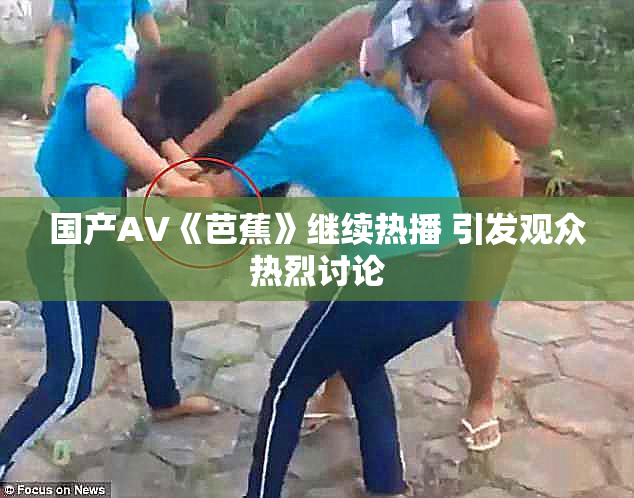 国产AV《芭蕉》继续热播 引发观众热烈讨论