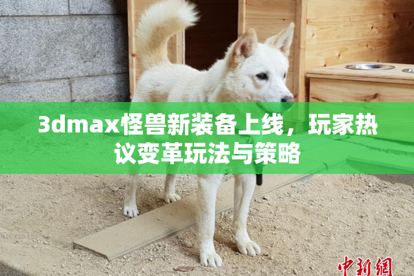 3dmax怪兽新装备上线，玩家热议变革玩法与策略