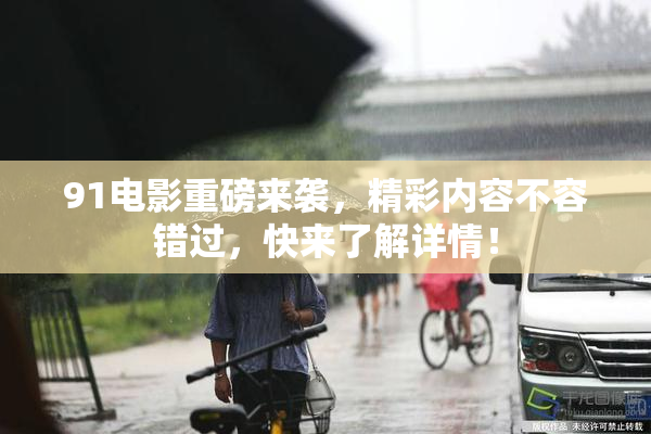 91电影重磅来袭，精彩内容不容错过，快来了解详情！