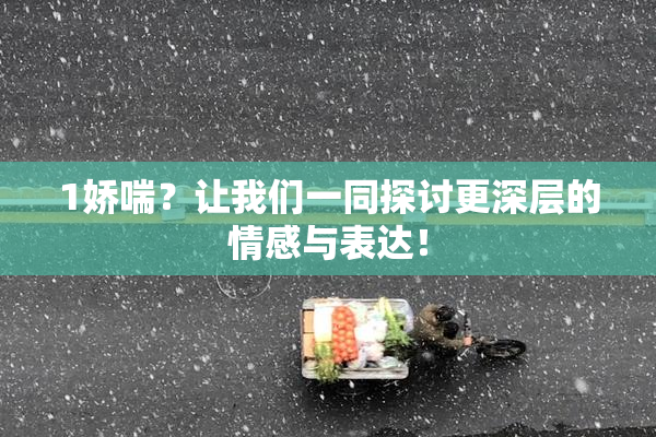 1娇喘？让我们一同探讨更深层的情感与表达！