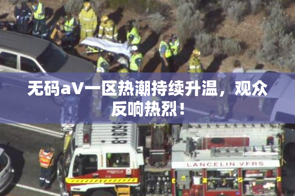 无码aV一区热潮持续升温，观众反响热烈！