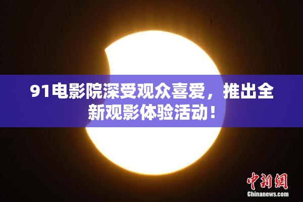 91电影院深受观众喜爱，推出全新观影体验活动！