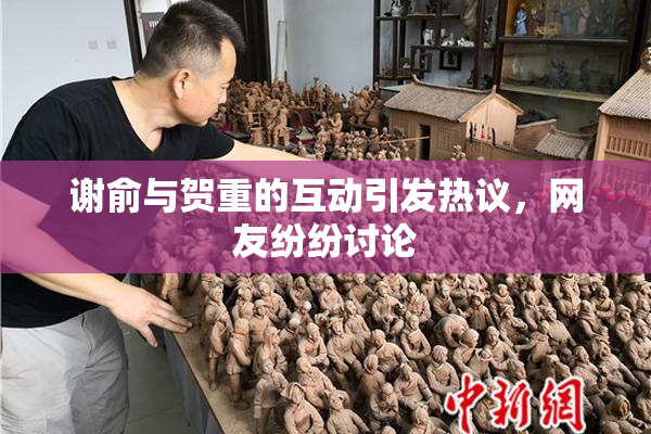 谢俞与贺重的互动引发热议，网友纷纷讨论
