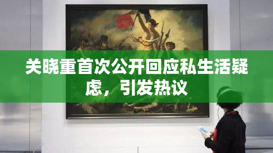 关晓重首次公开回应私生活疑虑，引发热议