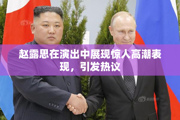 赵露思在演出中展现惊人高潮表现，引发热议