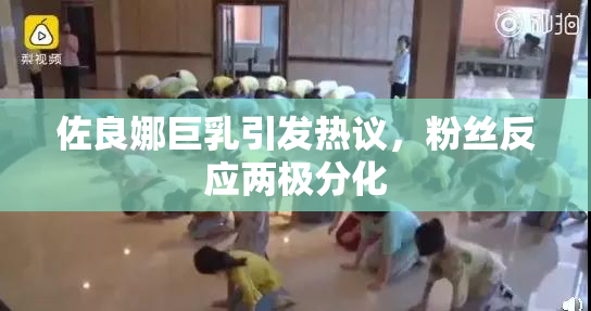 佐良娜巨乳引发热议，粉丝反应两极分化
